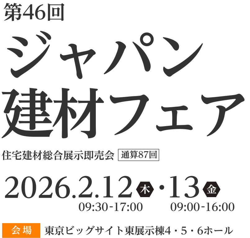 第46回ジャパン建材フェア住宅建材総合展示即売会 通算87回2026.2.12木13金 09:30-17:00 09:00-16:00 会場 東京ビッグサイト東展示棟4・5・6ホール