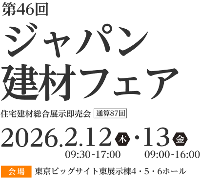 第46回ジャパン建材フェア住宅建材総合展示即売会 通算87回2026.2.12木13金 09:30-17:00 09:00-16:00 会場 東京ビッグサイト東展示棟4・5・6ホール